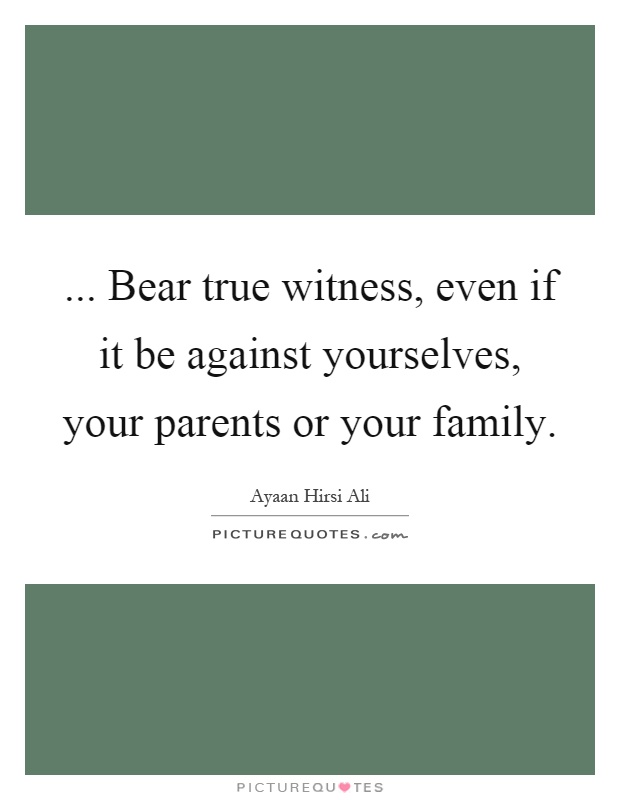 ... Bear true witness, even if it be against yourselves, your parents or your family Picture Quote #1