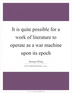 It is quite possible for a work of literature to operate as a war machine upon its epoch Picture Quote #1