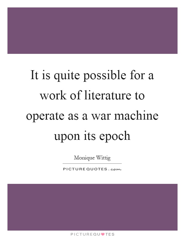It is quite possible for a work of literature to operate as a war machine upon its epoch Picture Quote #1