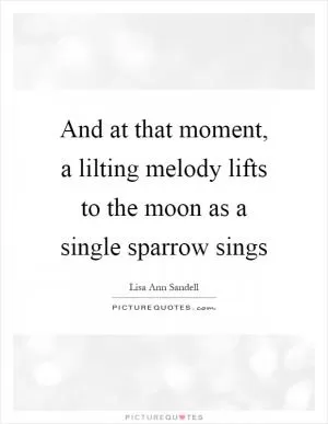 And at that moment, a lilting melody lifts to the moon as a single sparrow sings Picture Quote #1