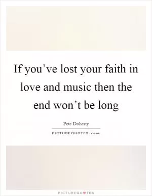 If you’ve lost your faith in love and music then the end won’t be long Picture Quote #1