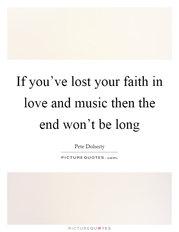 If you've lost your faith in love and music then the end won't be long Picture Quote #1
