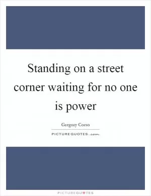 Standing on a street corner waiting for no one is power Picture Quote #1