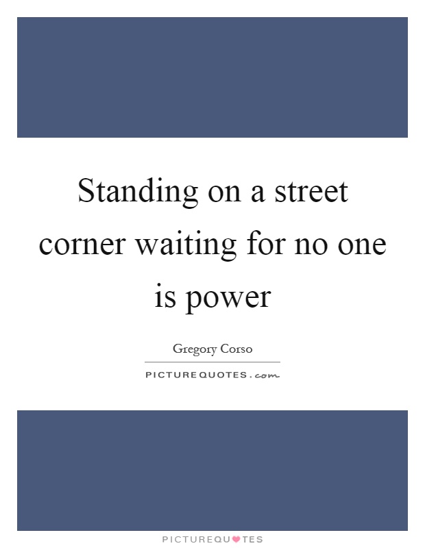 Standing on a street corner waiting for no one is power Picture Quote #1