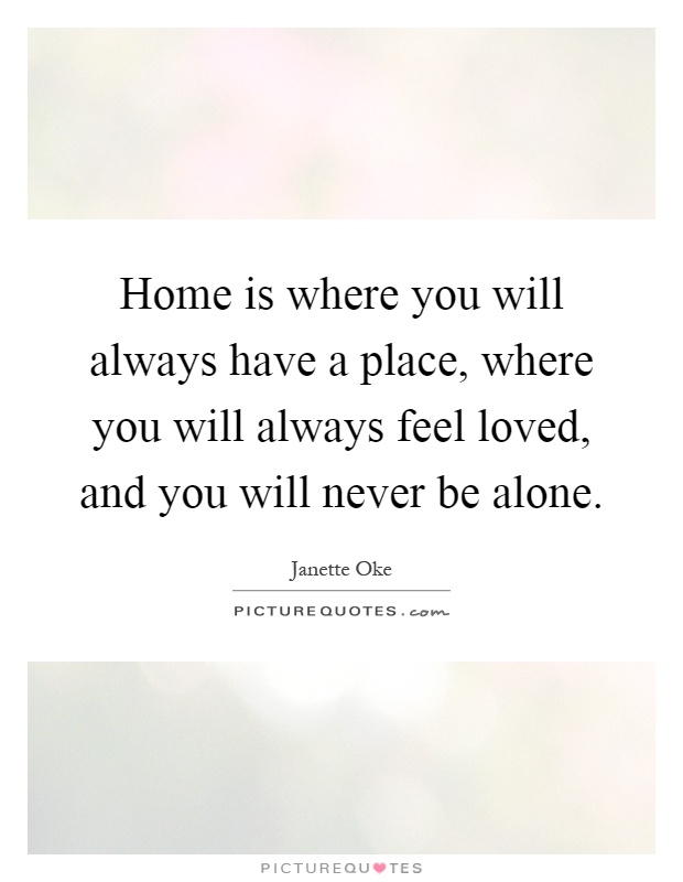 Home is where you will always have a place, where you will always feel loved, and you will never be alone Picture Quote #1