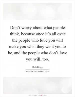 Don’t worry about what people think, because once it’s all over the people who love you will make you what they want you to be, and the people who don’t love you will, too Picture Quote #1