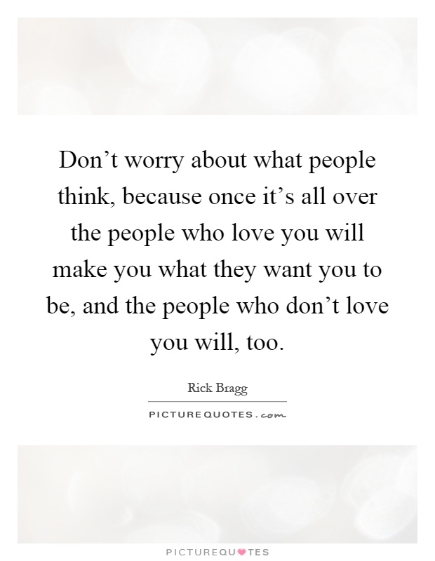 Don't worry about what people think, because once it's all over the people who love you will make you what they want you to be, and the people who don't love you will, too Picture Quote #1