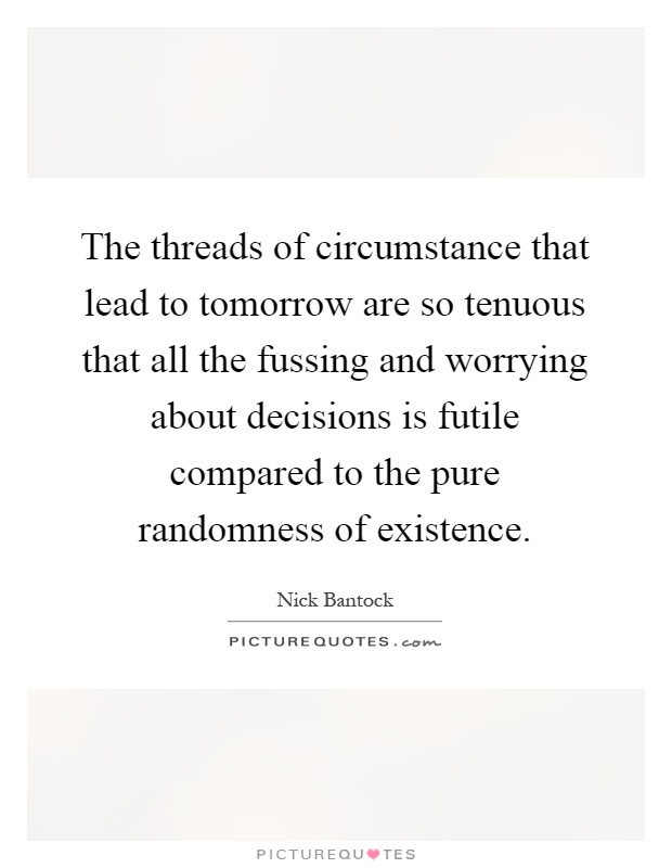 The threads of circumstance that lead to tomorrow are so tenuous that all the fussing and worrying about decisions is futile compared to the pure randomness of existence Picture Quote #1