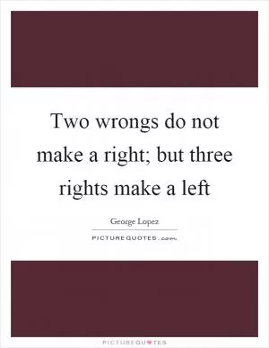 Two wrongs do not make a right; but three rights make a left Picture Quote #1