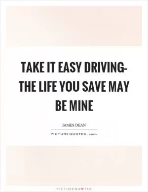 Take it easy driving– the life you save may be mine Picture Quote #1