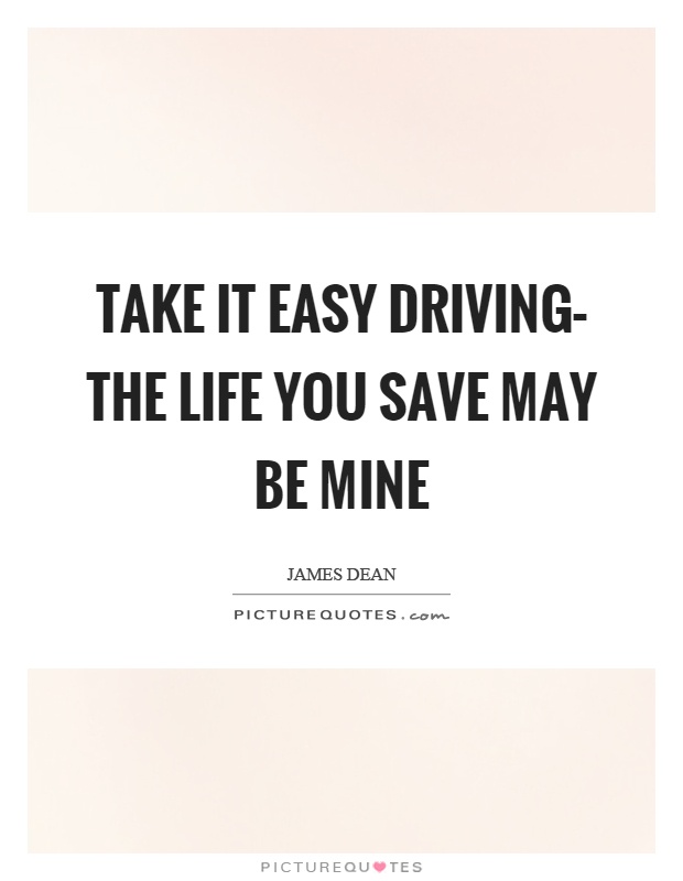 Take it easy driving– the life you save may be mine Picture Quote #1