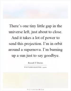 There’s one tiny little gap in the universe left, just about to close. And it takes a lot of power to send this projection. I’m in orbit around a supernova. I’m burning up a sun just to say goodbye Picture Quote #1