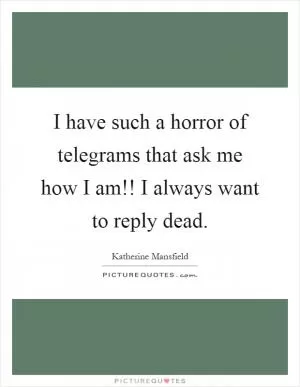 I have such a horror of telegrams that ask me how I am!! I always want to reply dead Picture Quote #1
