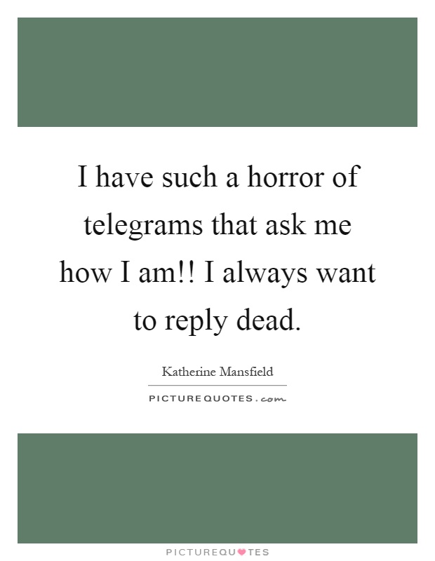 I have such a horror of telegrams that ask me how I am!! I always want to reply dead Picture Quote #1