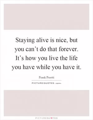 Staying alive is nice, but you can’t do that forever. It’s how you live the life you have while you have it Picture Quote #1