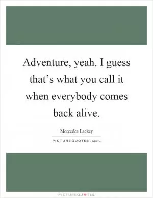 Adventure, yeah. I guess that’s what you call it when everybody comes back alive Picture Quote #1