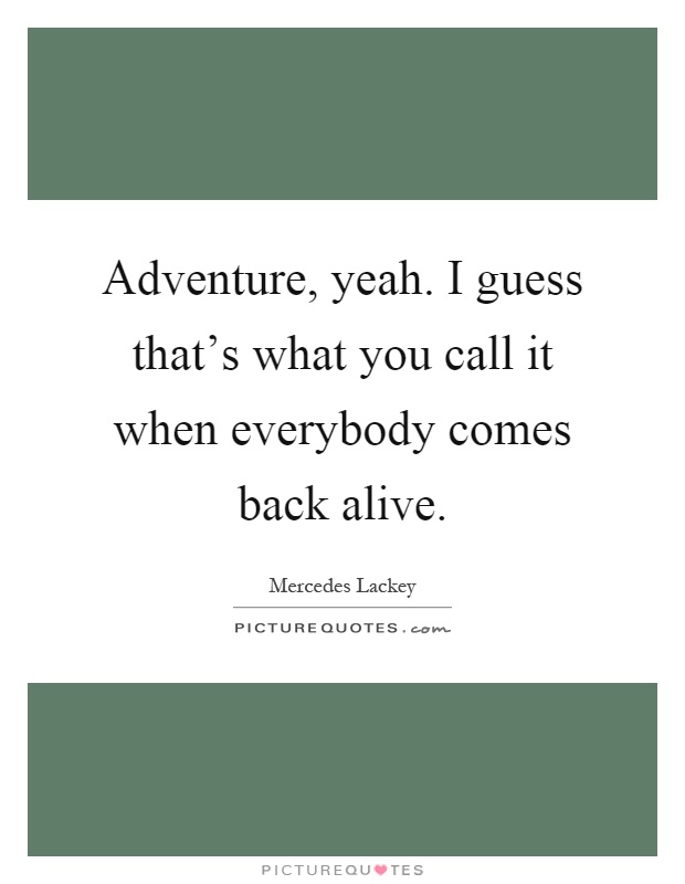 Adventure, yeah. I guess that's what you call it when everybody comes back alive Picture Quote #1