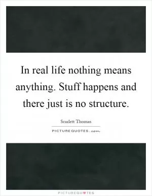 In real life nothing means anything. Stuff happens and there just is no structure Picture Quote #1