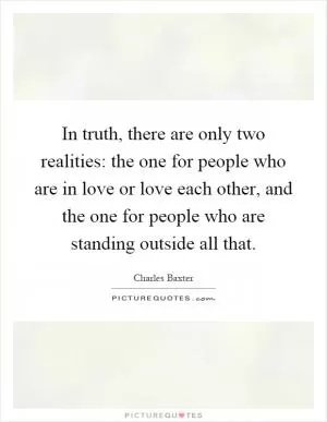 In truth, there are only two realities: the one for people who are in love or love each other, and the one for people who are standing outside all that Picture Quote #1