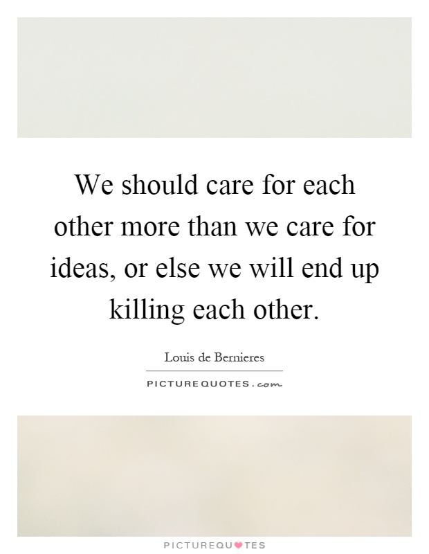 We should care for each other more than we care for ideas, or else we will end up killing each other Picture Quote #1