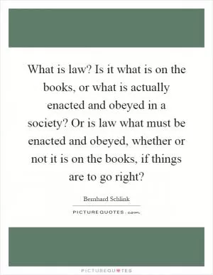 What is law? Is it what is on the books, or what is actually enacted and obeyed in a society? Or is law what must be enacted and obeyed, whether or not it is on the books, if things are to go right? Picture Quote #1