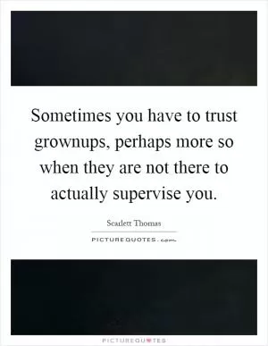 Sometimes you have to trust grownups, perhaps more so when they are not there to actually supervise you Picture Quote #1