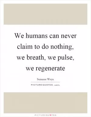 We humans can never claim to do nothing, we breath, we pulse, we regenerate Picture Quote #1