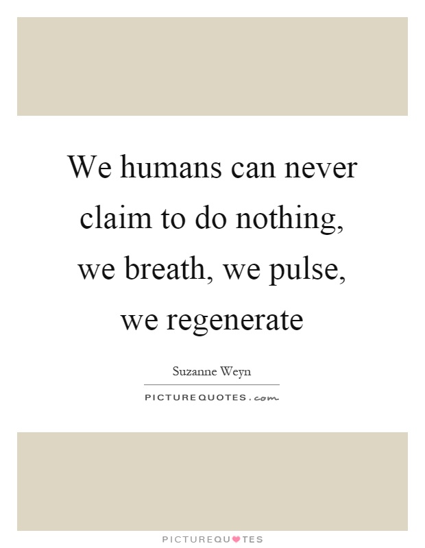 We humans can never claim to do nothing, we breath, we pulse, we regenerate Picture Quote #1