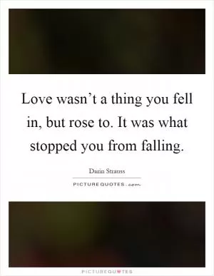Love wasn’t a thing you fell in, but rose to. It was what stopped you from falling Picture Quote #1