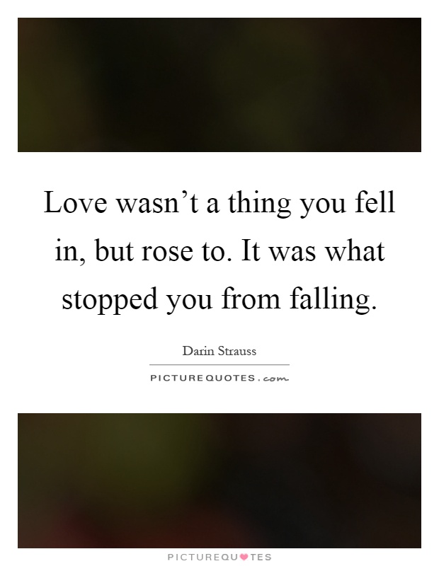 Love wasn't a thing you fell in, but rose to. It was what stopped you from falling Picture Quote #1