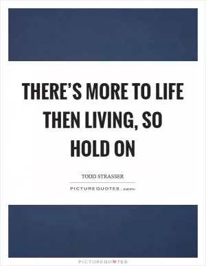 There’s more to life then living, so hold on Picture Quote #1