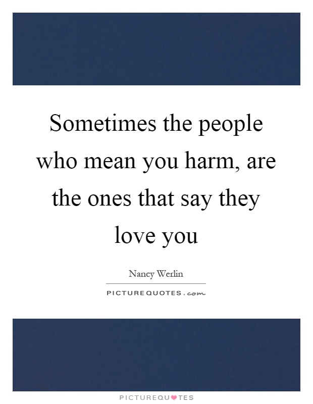 Sometimes the people who mean you harm, are the ones that say they love you Picture Quote #1