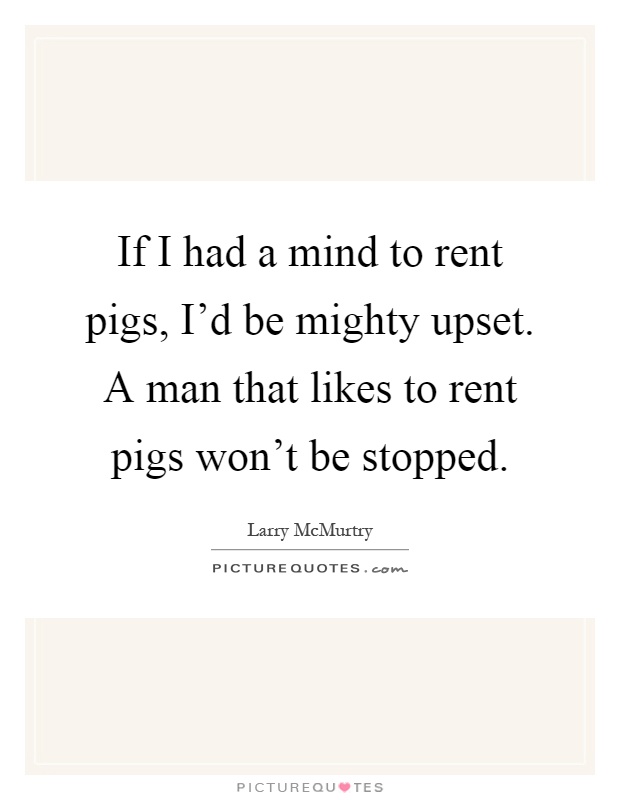 If I had a mind to rent pigs, I'd be mighty upset. A man that likes to rent pigs won't be stopped Picture Quote #1