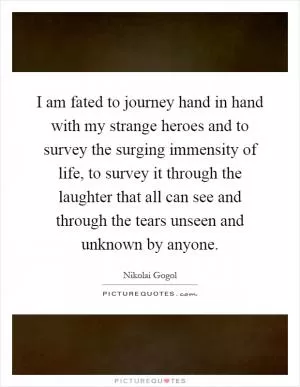 I am fated to journey hand in hand with my strange heroes and to survey the surging immensity of life, to survey it through the laughter that all can see and through the tears unseen and unknown by anyone Picture Quote #1