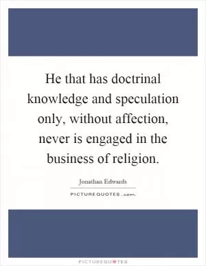 He that has doctrinal knowledge and speculation only, without affection, never is engaged in the business of religion Picture Quote #1