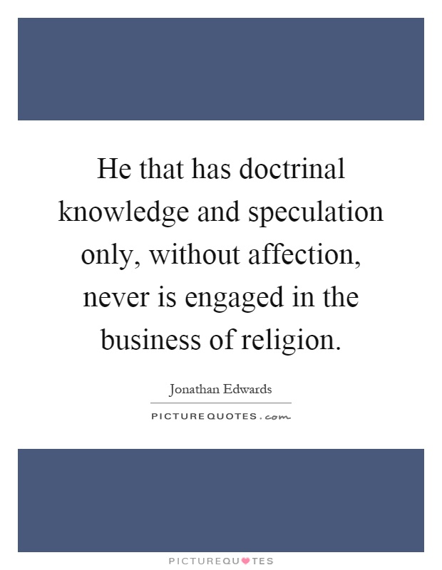 He that has doctrinal knowledge and speculation only, without affection, never is engaged in the business of religion Picture Quote #1