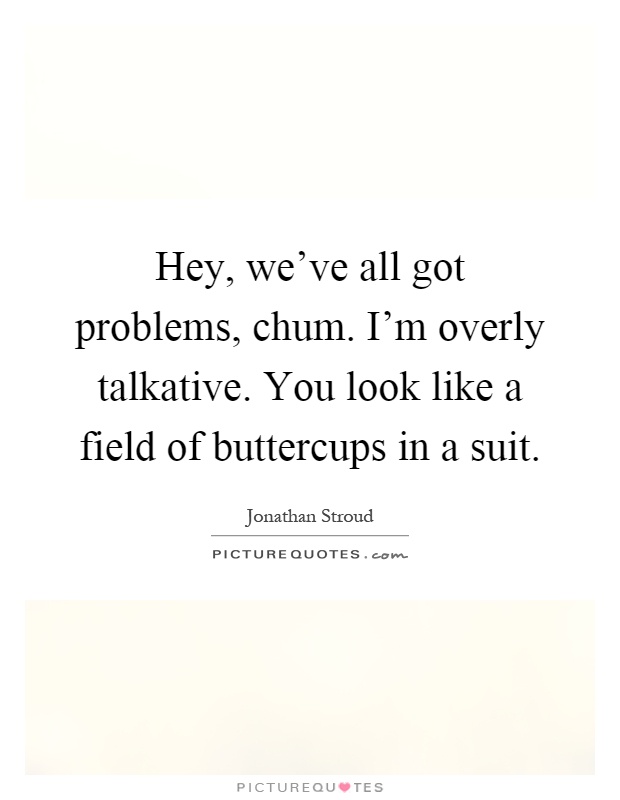 Hey, we've all got problems, chum. I'm overly talkative. You look like a field of buttercups in a suit Picture Quote #1