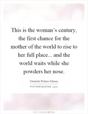 This is the woman’s century, the first chance for the mother of the world to rise to her full place... and the world waits while she powders her nose Picture Quote #1