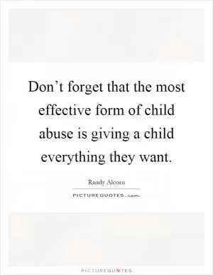 Don’t forget that the most effective form of child abuse is giving a child everything they want Picture Quote #1