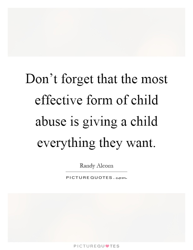 Don't forget that the most effective form of child abuse is giving a child everything they want Picture Quote #1