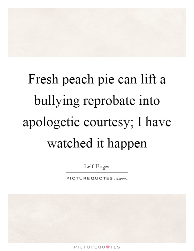 Fresh peach pie can lift a bullying reprobate into apologetic courtesy; I have watched it happen Picture Quote #1