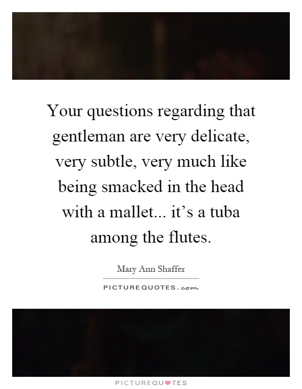 Your questions regarding that gentleman are very delicate, very subtle, very much like being smacked in the head with a mallet... it's a tuba among the flutes Picture Quote #1