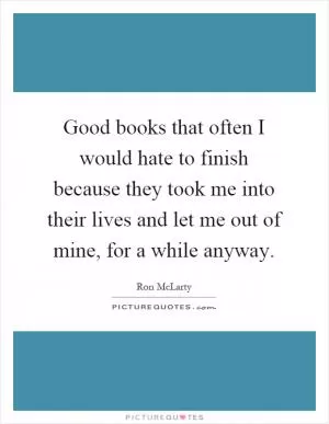 Good books that often I would hate to finish because they took me into their lives and let me out of mine, for a while anyway Picture Quote #1