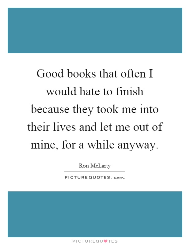 Good books that often I would hate to finish because they took me into their lives and let me out of mine, for a while anyway Picture Quote #1