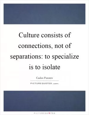 Culture consists of connections, not of separations: to specialize is to isolate Picture Quote #1
