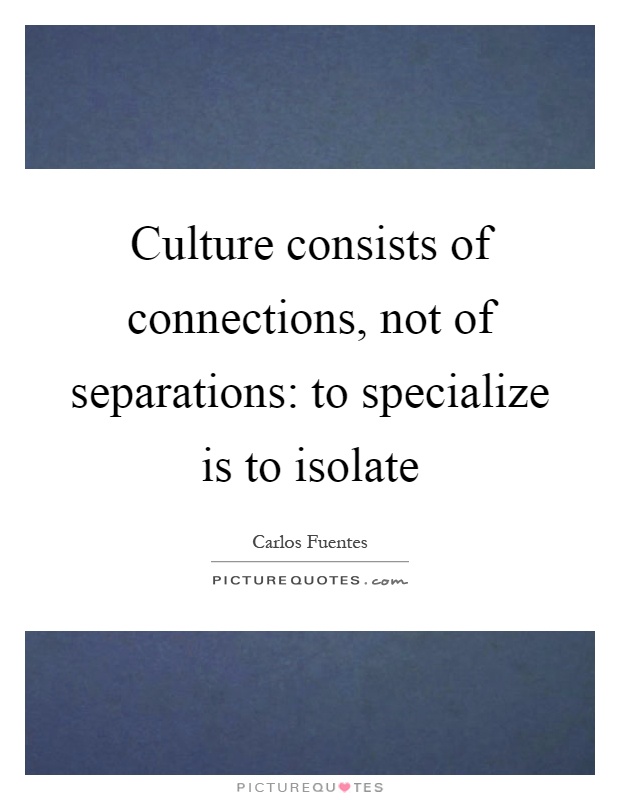 Culture consists of connections, not of separations: to specialize is to isolate Picture Quote #1