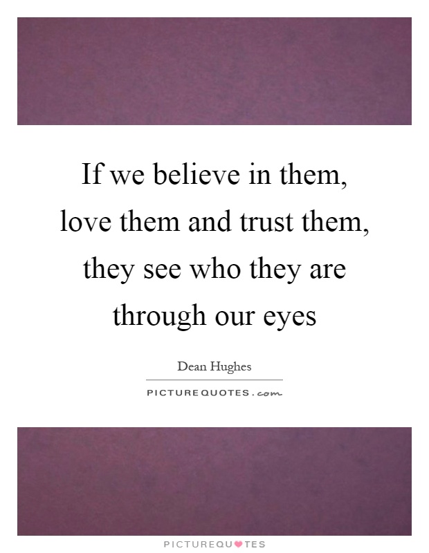 If we believe in them, love them and trust them, they see who they are through our eyes Picture Quote #1