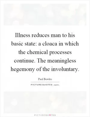Illness reduces man to his basic state: a cloaca in which the chemical processes continue. The meaningless hegemony of the involuntary Picture Quote #1