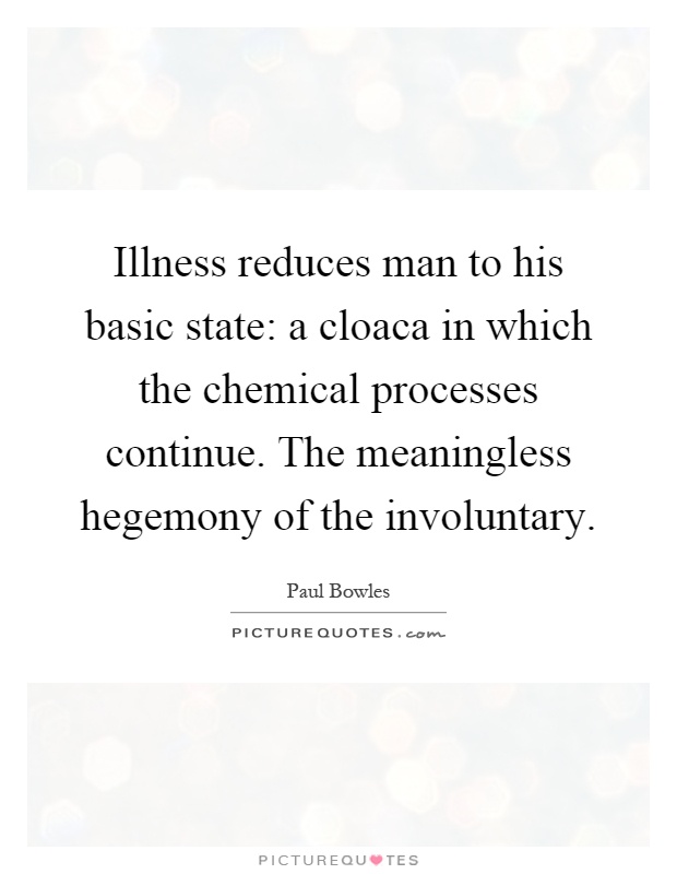 Illness reduces man to his basic state: a cloaca in which the chemical processes continue. The meaningless hegemony of the involuntary Picture Quote #1