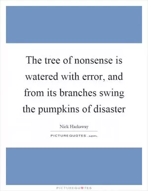 The tree of nonsense is watered with error, and from its branches swing the pumpkins of disaster Picture Quote #1